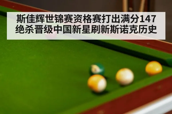 斯佳辉世锦赛资格赛打出满分147绝杀晋级中国新星刷新斯诺克历史