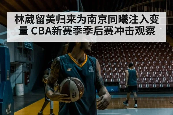 林葳留美归来为南京同曦注入变量 CBA新赛季季后赛冲击观察