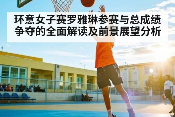 环意女子赛罗雅琳参赛与总成绩争夺的全面解读及前景展望分析