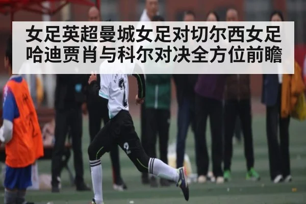女足英超曼城女足对切尔西女足哈迪贾肖与科尔对决全方位前瞻