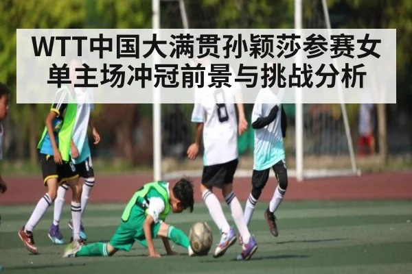 WTT中国大满贯孙颖莎参赛女单主场冲冠前景与挑战分析