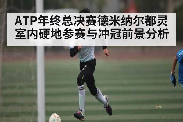 ATP年终总决赛德米纳尔都灵室内硬地参赛与冲冠前景分析