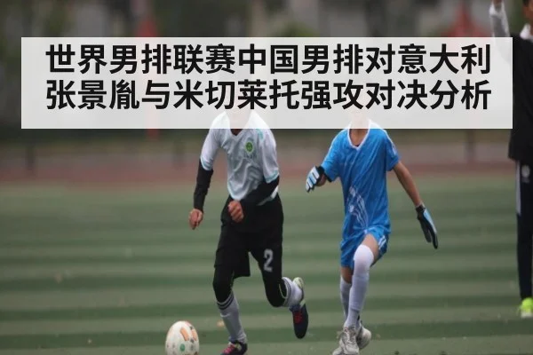 世界男排联赛中国男排对意大利 张景胤与米切莱托强攻对决分析