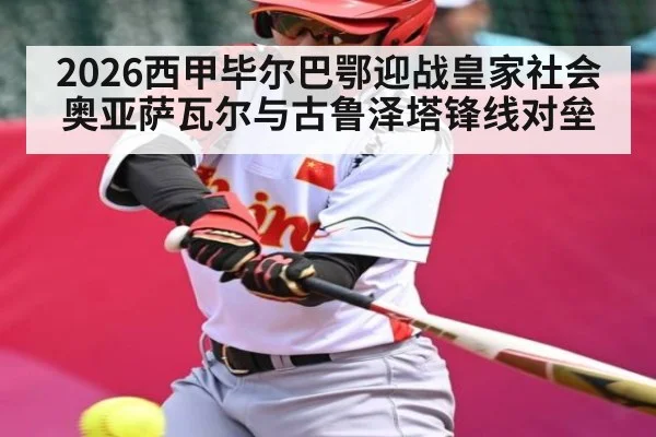 2026西甲毕尔巴鄂迎战皇家社会 奥亚萨瓦尔与古鲁泽塔锋线对垒