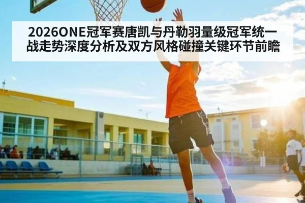 2026ONE冠军赛唐凯与丹勒羽量级冠军统一战走势深度分析及双方风格碰撞关键环节前瞻